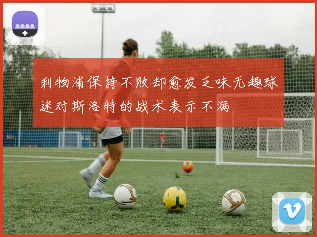 利物浦保持不败却愈发乏味无趣球迷对斯洛特的战术表示不满