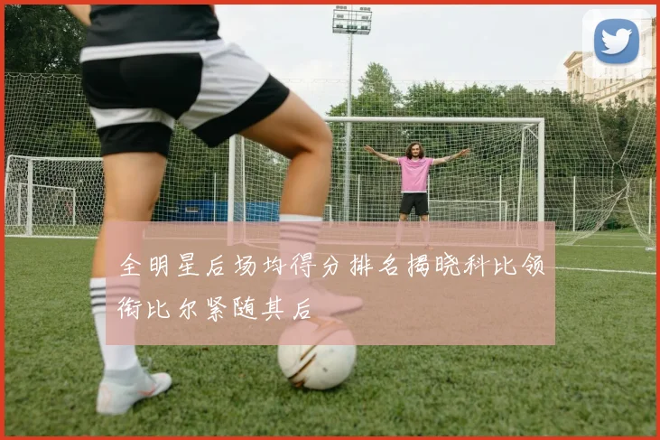 全明星后场均得分排名揭晓科比领衔比尔紧随其后