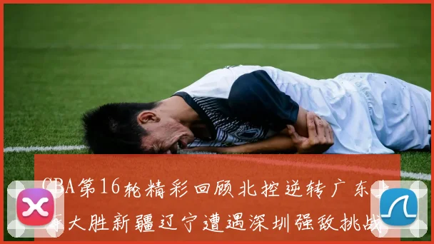 CBA第16轮精彩回顾北控逆转广东上海大胜新疆辽宁遭遇深圳强敌挑战