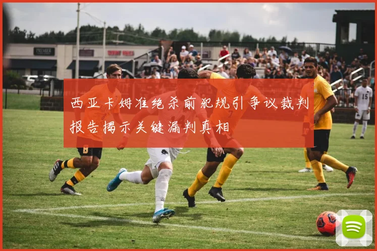 西亚卡姆准绝杀前犯规引争议裁判报告揭示关键漏判真相