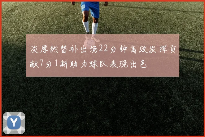 淡厚然替补出场22分钟高效发挥贡献7分1断助力球队表现出色