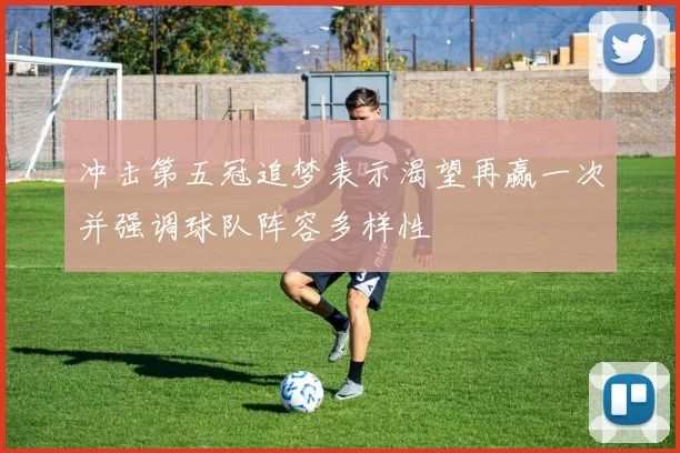 冲击第五冠追梦表示渴望再赢一次并强调球队阵容多样性