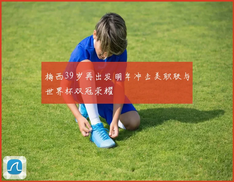 梅西39岁再出发明年冲击美职联与世界杯双冠荣耀