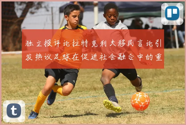 独立报评论拉特克利夫移民言论引发热议足球在促进社会融合中的重要作用