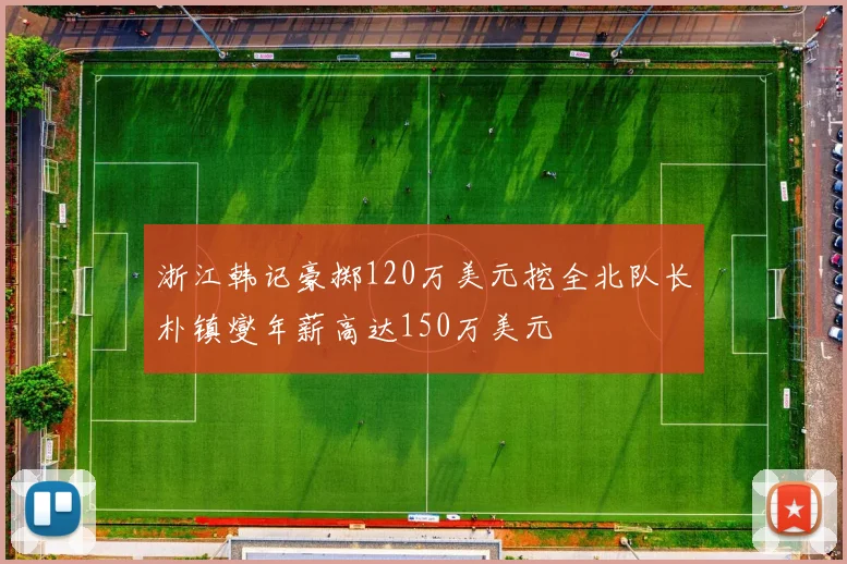 浙江韩记豪掷120万美元挖全北队长朴镇燮年薪高达150万美元