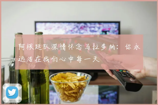 阿根廷队深情怀念马拉多纳：你永远活在我们心中每一天