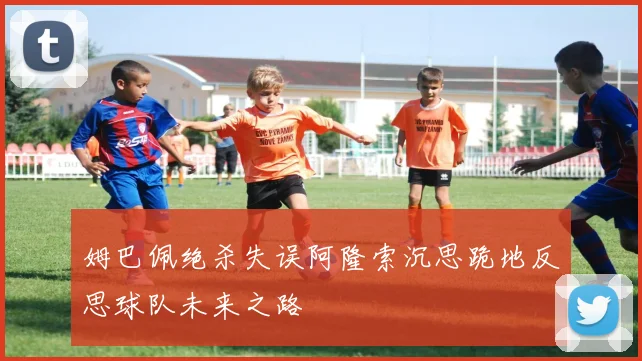 姆巴佩绝杀失误阿隆索沉思跪地反思球队未来之路