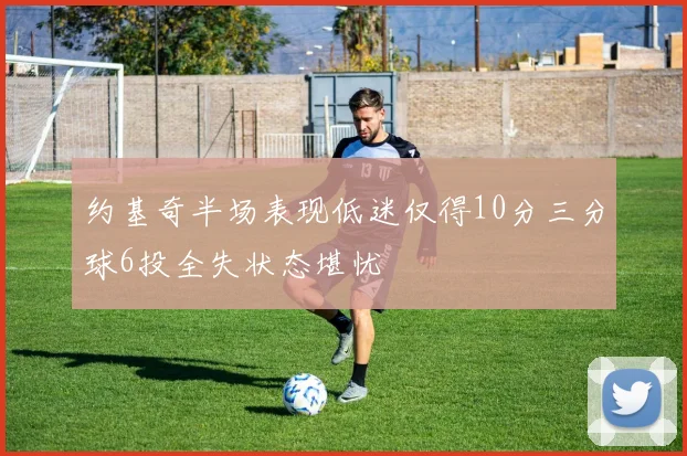 约基奇半场表现低迷仅得10分三分球6投全失状态堪忧