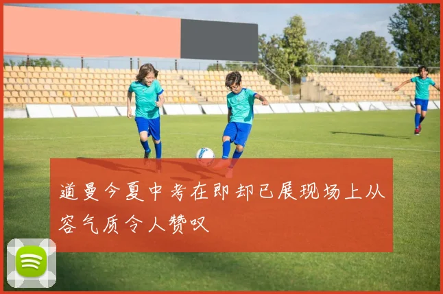 道曼今夏中考在即却已展现场上从容气质令人赞叹