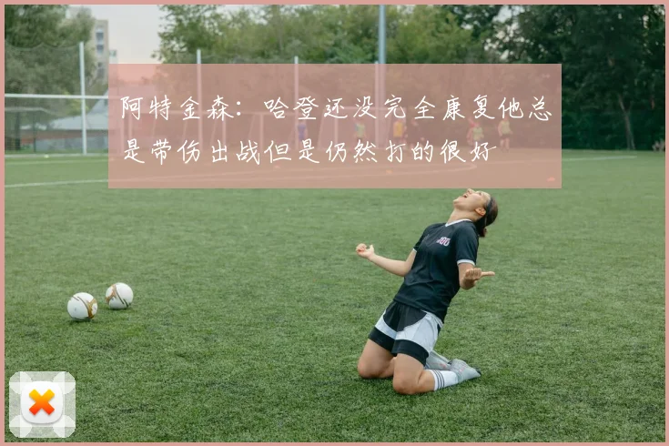 阿特金森：哈登还没完全康复他总是带伤出战但是仍然打的很好