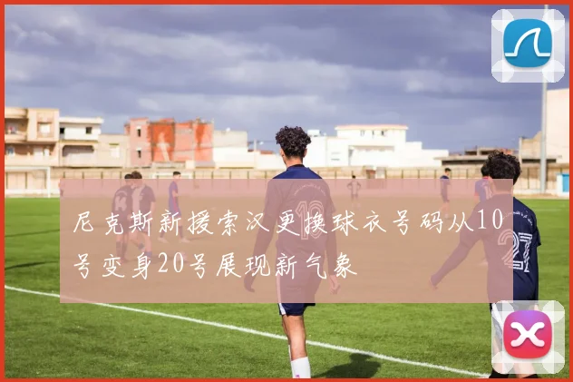 尼克斯新援索汉更换球衣号码从10号变身20号展现新气象
