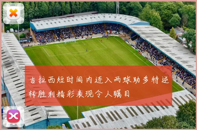 吉拉西短时间内连入两球助多特逆转胜利精彩表现令人瞩目