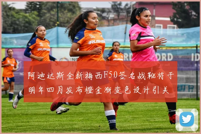 阿迪达斯全新梅西F50签名战靴将于明年四月发布橙金渐变色设计引关注