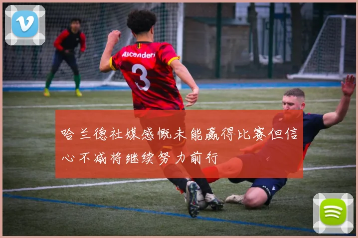 哈兰德社媒感慨未能赢得比赛但信心不减将继续努力前行
