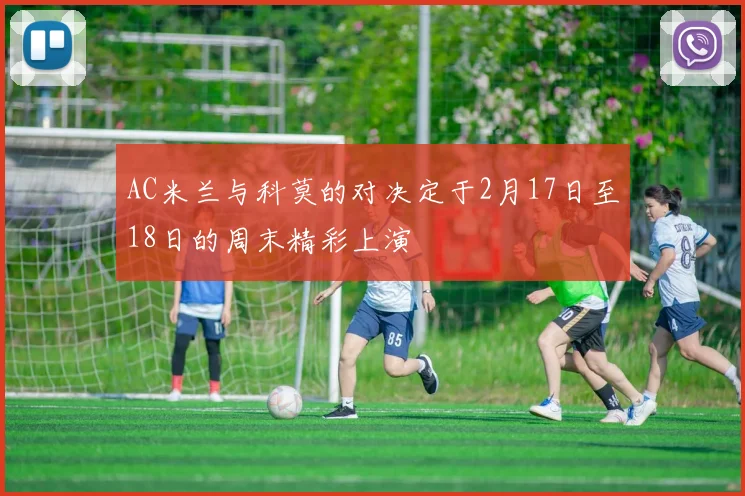 AC米兰与科莫的对决定于2月17日至18日的周末精彩上演