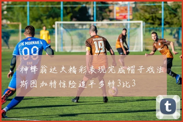 神锋翁达夫精彩表现完成帽子戏法斯图加特惊险追平多特3比3