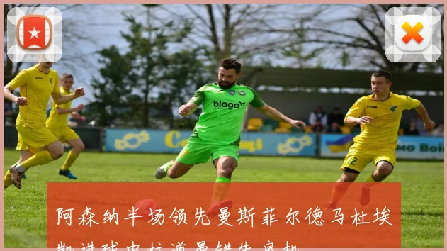 阿森纳半场领先曼斯菲尔德马杜埃凯进球中柱道曼错失良机