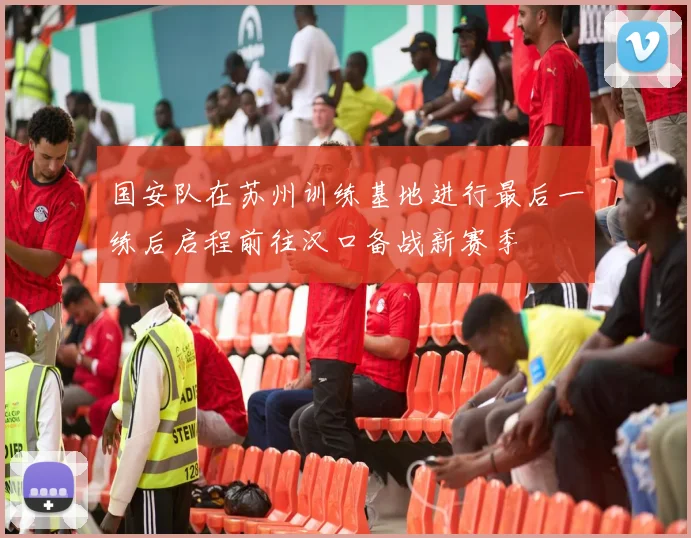 国安队在苏州训练基地进行最后一练后启程前往汉口备战新赛季
