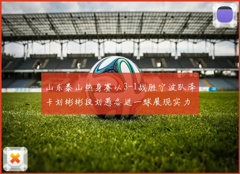 山东泰山热身赛以3-1战胜宁波队泽卡刘彬彬段刘愚各进一球展现实力