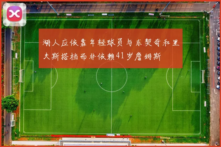 湖人应依靠年轻球员与东契奇和里夫斯搭档而非依赖41岁詹姆斯