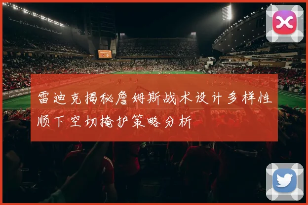 雷迪克揭秘詹姆斯战术设计多样性顺下空切掩护策略分析