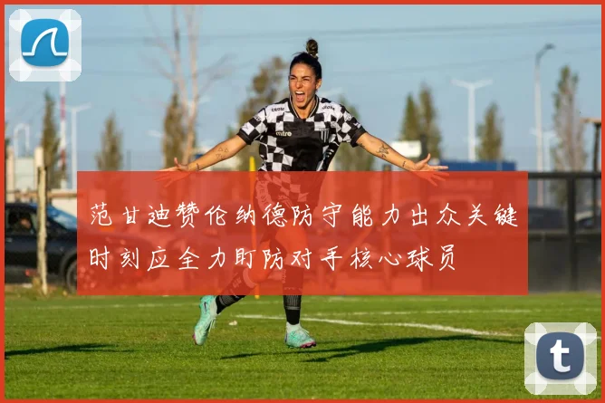 范甘迪赞伦纳德防守能力出众关键时刻应全力盯防对手核心球员