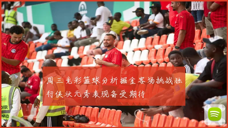周三竞彩篮球分析掘金客场挑战独行侠状元秀表现备受期待