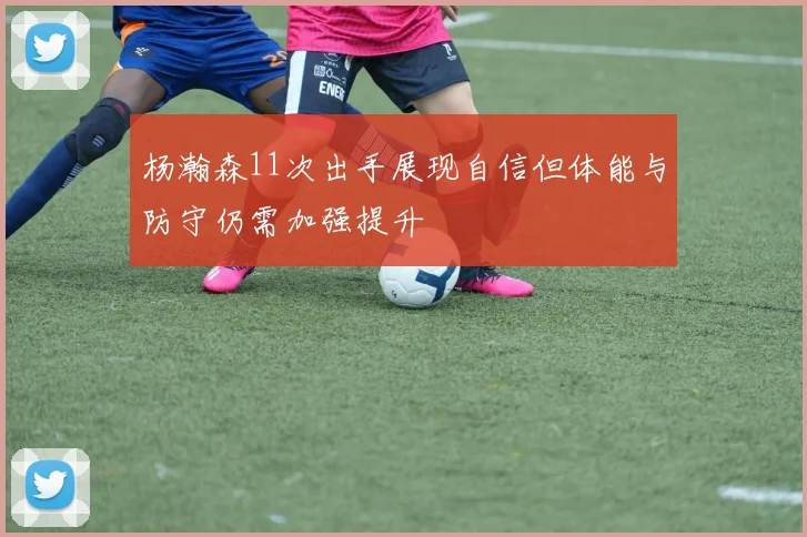 杨瀚森11次出手展现自信但体能与防守仍需加强提升