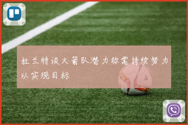 杜兰特谈火箭队潜力称需持续努力以实现目标