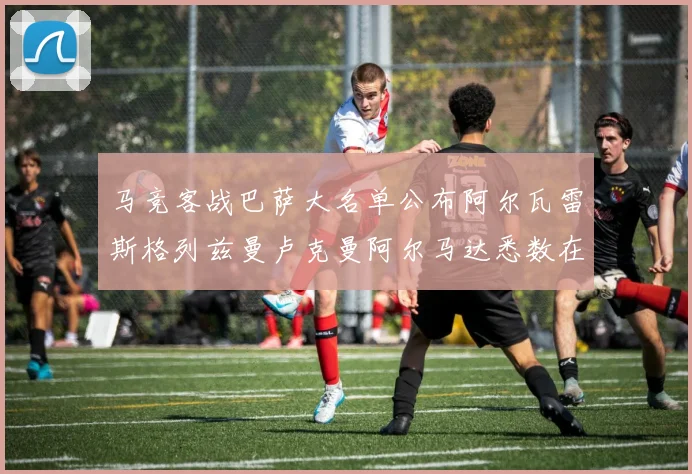 马竞客战巴萨大名单公布阿尔瓦雷斯格列兹曼卢克曼阿尔马达悉数在列