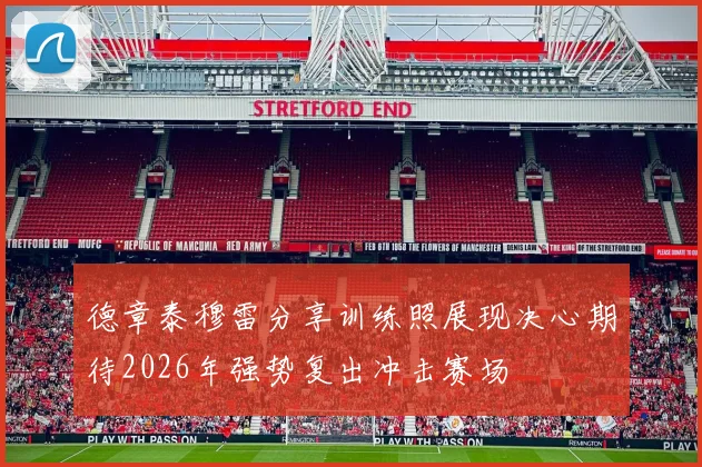 德章泰穆雷分享训练照展现决心期待2026年强势复出冲击赛场