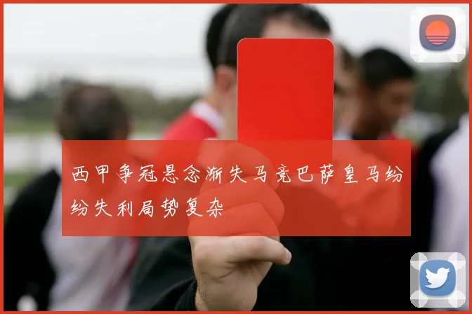 西甲争冠悬念渐失马竞巴萨皇马纷纷失利局势复杂